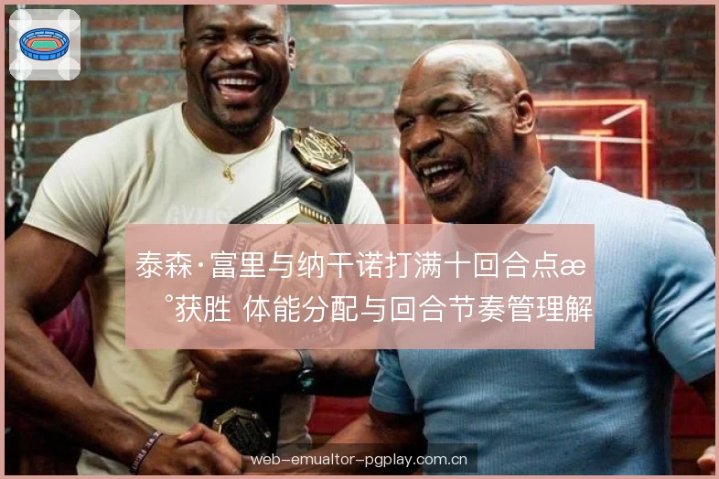 泰森·富里与纳干诺打满十回合点数获胜 体能分配与回合节奏管理解析 泰森·富里与纳干诺打满十回合点数获胜 体能分配与回合节奏管理解析
