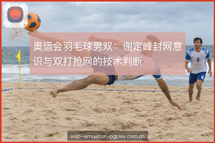 奥运会羽毛球男双：谢定峰封网意识与双打抢网的技术判断