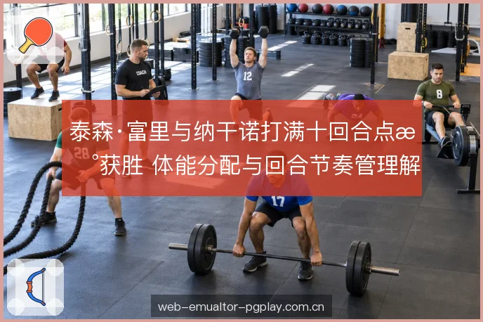 泰森·富里与纳干诺打满十回合点数获胜 体能分配与回合节奏管理解析