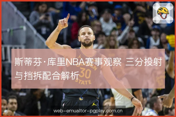 斯蒂芬·库里NBA赛事观察 三分投射与挡拆配合解析 斯蒂芬·库里NBA赛事观察 三分投射与挡拆配合解析