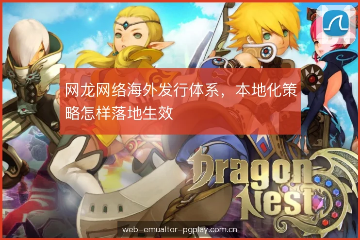 网龙网络海外发行体系,本地化策略怎样落地生效 网龙网络海外发行体系,本地化策略怎样落地生效